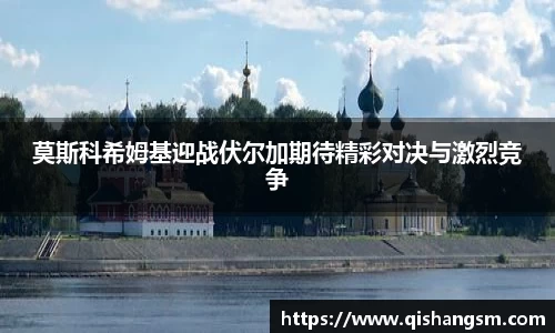 莫斯科希姆基迎战伏尔加期待精彩对决与激烈竞争