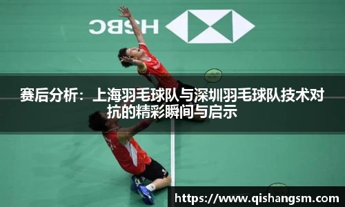 赛后分析：上海羽毛球队与深圳羽毛球队技术对抗的精彩瞬间与启示