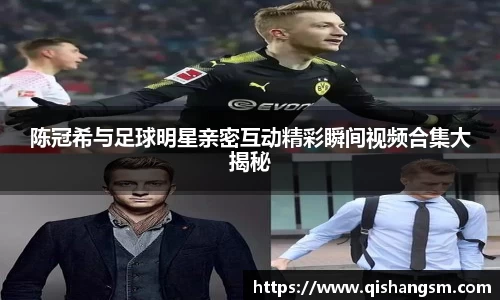 陈冠希与足球明星亲密互动精彩瞬间视频合集大揭秘