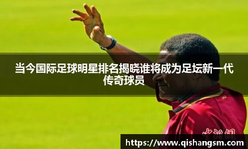 当今国际足球明星排名揭晓谁将成为足坛新一代传奇球员