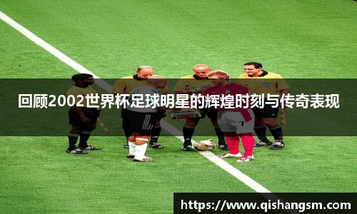 回顾2002世界杯足球明星的辉煌时刻与传奇表现